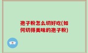 孢子粉怎么切好吃(如何切得美味的孢子粉)