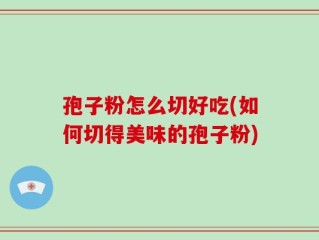 孢子粉怎么切好吃(如何切得美味的孢子粉)