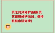 灵芝润泽修护面膜(灵芝面膜修护滋润，保持肌肤水润光滑)