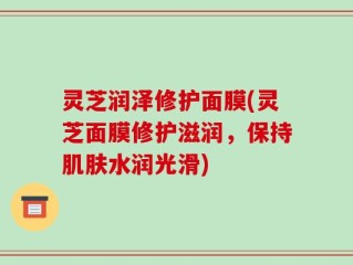 灵芝润泽修护面膜(灵芝面膜修护滋润，保持肌肤水润光滑)
