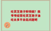 吃灵芝孢子粉特困？我爷爷经常吃灵芝孢子油吃太多不会出问题吧
