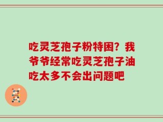 吃灵芝孢子粉特困？我爷爷经常吃灵芝孢子油吃太多不会出问题吧
