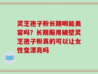 灵芝孢子粉长期喝能美容吗？长期服用破壁灵芝孢子粉真的可以让女性变漂亮吗