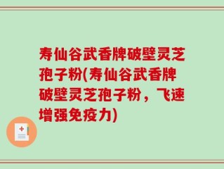 寿仙谷武香牌破壁灵芝孢子粉(寿仙谷武香牌破壁灵芝孢子粉，飞速增强免疫力)