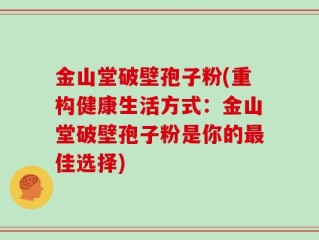 金山堂破壁孢子粉(重构健康生活方式：金山堂破壁孢子粉是你的最佳选择)