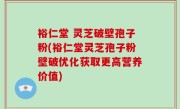 裕仁堂 灵芝破壁孢子粉(裕仁堂灵芝孢子粉壁破优化获取更高营养价值)