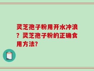 灵芝孢子粉用开水冲浪？灵芝孢子粉的正确食用方法？
