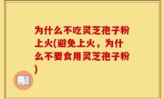 为什么不吃灵芝孢子粉上火(避免上火，为什么不要食用灵芝孢子粉)