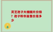 灵芝孢子大棚图片价格？孢子粉市面售价是多少