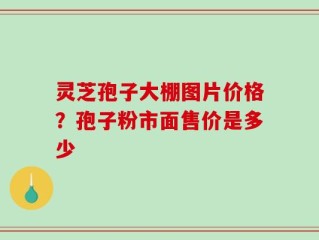 灵芝孢子大棚图片价格？孢子粉市面售价是多少