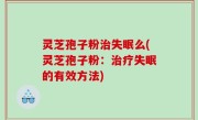灵芝孢子粉治失眠么(灵芝孢子粉：治疗失眠的有效方法)