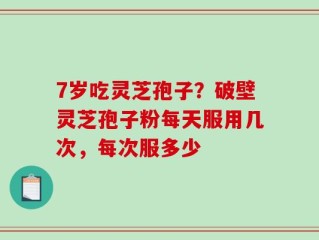 7岁吃灵芝孢子？破壁灵芝孢子粉每天服用几次，每次服多少