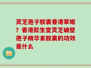 灵芝孢子胶囊香港草姬？香港懿生堂灵芝破壁孢子精华素胶囊的功效是什么