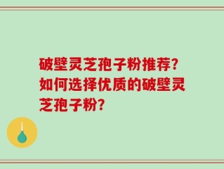 破壁灵芝孢子粉推荐？如何选择优质的破壁灵芝孢子粉？