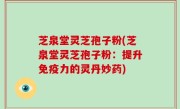 芝泉堂灵芝孢子粉(芝泉堂灵芝孢子粉：提升免疫力的灵丹妙药)