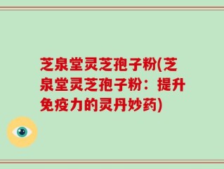 芝泉堂灵芝孢子粉(芝泉堂灵芝孢子粉：提升免疫力的灵丹妙药)