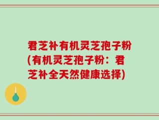 君芝补有机灵芝孢子粉(有机灵芝孢子粉：君芝补全天然健康选择)