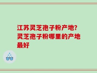 江苏灵芝孢子粉产地？灵芝孢子粉哪里的产地最好