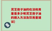 灵芝孢子油的吃法和用量是多少呢灵芝孢子油的摄入方法及饮用量建议)