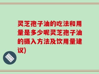 灵芝孢子油的吃法和用量是多少呢灵芝孢子油的摄入方法及饮用量建议)
