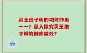 灵芝孢子粉的功效作用一一？深入探究灵芝孢子粉的健康益处？