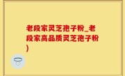 老段家灵芝孢子粉_老段家高品质灵芝孢子粉)