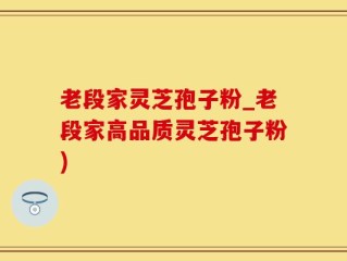 老段家灵芝孢子粉_老段家高品质灵芝孢子粉)