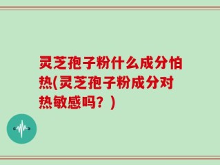 灵芝孢子粉什么成分怕热(灵芝孢子粉成分对热敏感吗？)