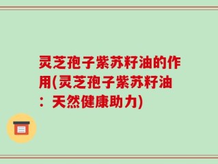 灵芝孢子紫苏籽油的作用(灵芝孢子紫苏籽油：天然健康助力)