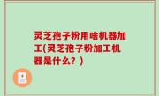 灵芝孢子粉用啥机器加工(灵芝孢子粉加工机器是什么？)