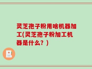 灵芝孢子粉用啥机器加工(灵芝孢子粉加工机器是什么？)