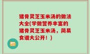 猪骨灵芝玉米汤的做法大全(学做营养丰富的猪骨灵芝玉米汤，简易食谱大公开！)