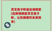 灵芝孢子粉皆选保鹤堂(选择保鹤堂灵芝孢子粉，让你健康饮食更简单)