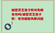 破壁灵芝孢子粉对失眠有效吗(破壁灵芝孢子粉：有效缓解失眠问题)