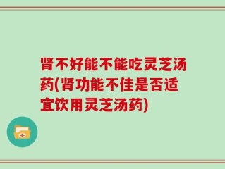 肾不好能不能吃灵芝汤药(肾功能不佳是否适宜饮用灵芝汤药)