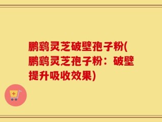 鹏鹞灵芝破壁孢子粉(鹏鹞灵芝孢子粉：破壁提升吸收效果)