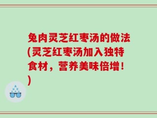 兔肉灵芝红枣汤的做法(灵芝红枣汤加入独特食材，营养美味倍增！)