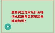鹿角灵芝泡水足什么味泡水后鹿角灵芝喝起来味道如何？