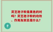 灵芝孢子粉是黑色的对吗？灵芝孢子粉的功效、作用及禁忌是什么？