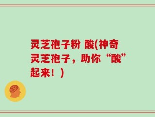 灵芝孢子粉 酸(神奇灵芝孢子，助你“酸”起来！)