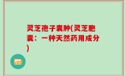 灵芝孢子囊肿(灵芝胞囊：一种天然药用成分)