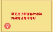 灵芝孢子粉保存放冰箱冷藏好还是冷冻好