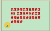 灵芝多糖灵芝三萜的区别？灵芝孢子粉的灵芝多糖含量高好还是三萜含量高好