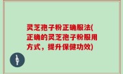 灵芝孢子粉正确服法(正确的灵芝孢子粉服用方式，提升保健功效)