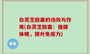 白灵芝胶囊的功效与作用(白灵芝胶囊：强健体魄，提升免疫力)