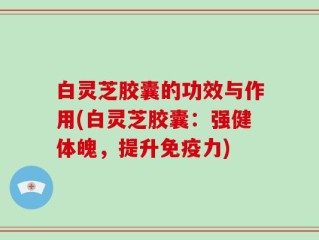 白灵芝胶囊的功效与作用(白灵芝胶囊：强健体魄，提升免疫力)