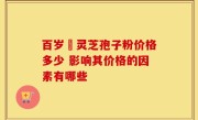 百岁靈灵芝孢子粉价格多少 影响其价格的因素有哪些