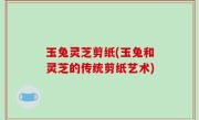 玉兔灵芝剪纸(玉兔和灵芝的传统剪纸艺术)