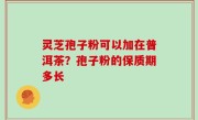 灵芝孢子粉可以加在普洱茶？孢子粉的保质期多长