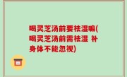 喝灵芝汤前要祛湿嘛(喝灵芝汤前需祛湿 补身体不能忽视)